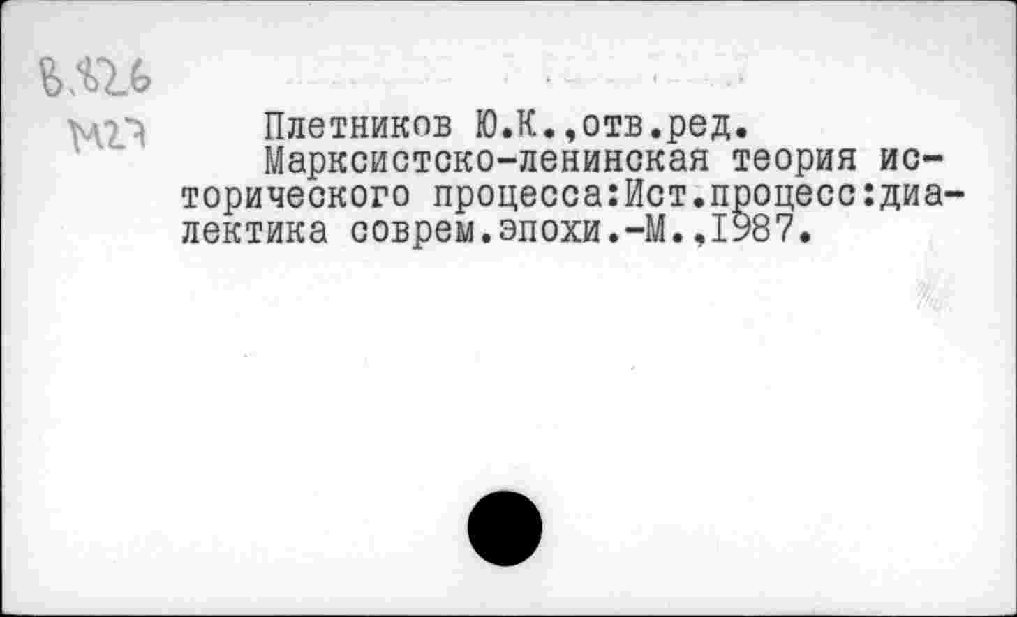 ﻿МП
Плетников Ю.К.,отв.ред.
Марксистско-ленинская теория исторического процесса:Ист.процесс:диа-лектика соврем.эпохи.-М.,1987.